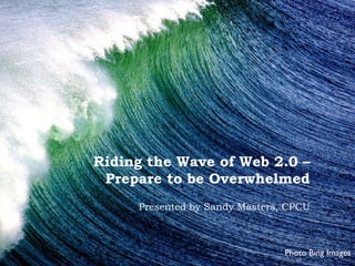 Riding the Wave of Web 2.0 –
 Prepare to be Overwhelmed
     Presented by Sandy Masters, CPCU



                                Photo Bing Images
 