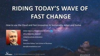 ©	2010-2022	Constellation	Research,	Inc.	All	rights	reserved.
@ConstellationR	
RIDING	TODAY’S	WAVE	OF	
	FAST	CHANGE
1
How	to	use	the	Cloud	and	Fast	Innovation	to	Sustainably	Adapt	and	Evolve
DION	HINCHCLIFFE	(@DHINCHCLIFFE)	
VP	&	PRINCIPAL	ANALYST	
CONSTELLATION	RESEARCH	
ZDNet	
Executive	Fellow,	Tuck	School	of	Business	
dion@constellationr.com
 