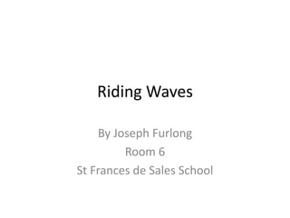 Riding Waves

    By Joseph Furlong
         Room 6
St Frances de Sales School
 