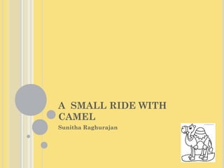 A SMALL RIDE WITH
CAMEL
Sunitha Raghurajan
 