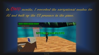 In two months, I reworked the navigational meshes for
AI and built up the UI presence in the game.
Personal Photo
 