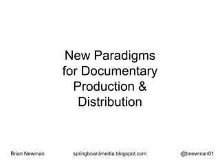 New Paradigms
for Documentary
Production &
Distribution
Brian Newman springboardmedia.blogspot.com @bnewman01
 