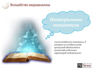 Волшебство медиаанализа
«количественный показатель, в
котором на основании ряда
принципов объединяются
множество отдельных
параметров медиаанализа»
 