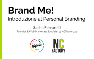 Brand Me!
Introduzione al Personal Branding
Sacha Ferrarelli
Founder & Web Marketing Specialist @ NCFactory.eu
 