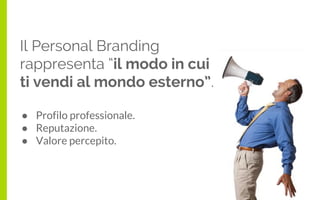 Il Personal Branding
rappresenta “il modo in cui
ti vendi al mondo esterno”.
● Profilo professionale.
● Reputazione.
● Val...