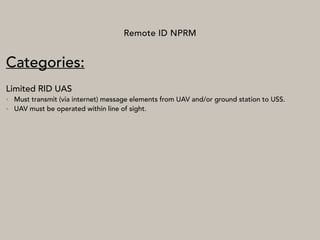 Remote ID NPRM
Categories:
Limited RID UAS
• Must transmit (via internet) message elements from UAV and/or ground station to USS.
• UAV must be operated within line of sight.
 