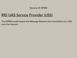 Remote ID NPRM
RID UAS Service Provider (USS)
The NPRM would require the Message Elements be transmitted via a USS
over the internet:
 