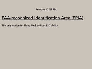 Remote ID NPRM
FAA-recognized Identification Area (FRIA)
The only option for flying UAS without RID ability
 