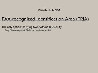 Remote ID NPRM
FAA-recognized Identification Area (FRIA)
The only option for flying UAS without RID ability
• Only FAA-recognized CBOs can apply for a FRIA.
 