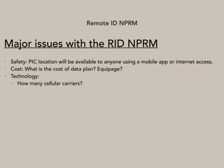 Remote ID NPRM
Major issues with the RID NPRM
• Safety: PIC location will be available to anyone using a mobile app or internet access.
• Cost: What is the cost of data plan? Equipage?
• Technology:
• How many cellular carriers?
 