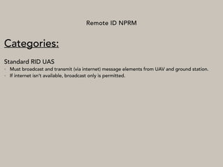 Remote ID NPRM
Categories:
Standard RID UAS
• Must broadcast and transmit (via internet) message elements from UAV and ground station.
• If internet isn’t available, broadcast only is permitted.
 