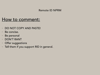 Remote ID NPRM
How to comment:
• DO NOT COPY AND PASTE!
• Be concise.
• Be personal
• DON’T RANT
• Offer suggestions
• Tell them if you support RID in general.
 