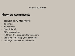 Remote ID NPRM
How to comment:
• DO NOT COPY AND PASTE!
• Be concise.
• Be personal
• DON’T RANT
• Offer suggestions
• Tell them if you support RID in general
• Use facts to back up your comments.
• Use page numbers for reference.
 