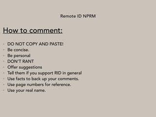 Remote ID NPRM
How to comment:
• DO NOT COPY AND PASTE!
• Be concise.
• Be personal
• DON’T RANT
• Offer suggestions
• Tell them if you support RID in general
• Use facts to back up your comments.
• Use page numbers for reference.
• Use your real name.
 