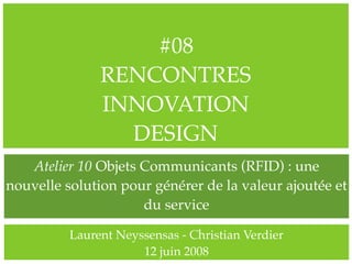 #08
               RENCONTRES
               INNOVATION
                 DESIGN
   Atelier 10 Objets Communicants (RFID) : une
nouvelle solution pour générer de la valeur ajoutée et
                     du service

          Laurent Neyssensas - Christian Verdier
                      12 juin 2008
 