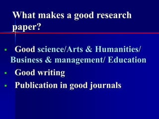 What makes a good research 
paper? 
 Good science/Arts & Humanities/ 
Business & management/ Education 
 Good writing 
 Publication in good journals 
 