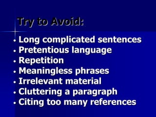 Try to Avoid: 
• Long complicated sentences 
• Pretentious language 
• Repetition 
• Meaningless phrases 
• Irrelevant material 
• Cluttering a paragraph 
• Citing too many references 
 