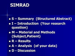 SIMRAD 
 S – Summary (Structured Abstract) 
 I – Introduction (Your research 
question) 
 M – Material and Methods 
(Subject,Patient) 
 R – Results 
 A – Analysis (of your data) 
 D - Discussion 
 