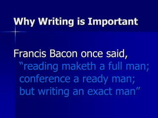Why Writing is Important 
Francis Bacon once said, 
“reading maketh a full man; 
conference a ready man; 
but writing an exact man” 
 