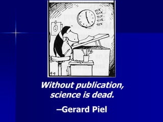 Without publication, 
science is dead. 
–Gerard Piel 
 