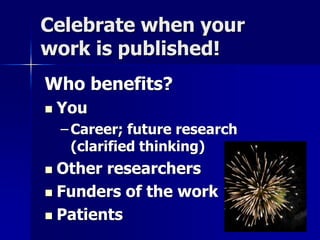 Celebrate when your 
work is published! 
Who benefits? 
 You 
– Career; future research 
(clarified thinking) 
 Other researchers 
 Funders of the work 
 Patients 
 