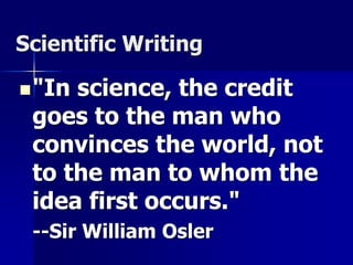 Scientific Writing 
"In science, the credit 
goes to the man who 
convinces the world, not 
to the man to whom the 
idea first occurs." 
--Sir William Osler 
 