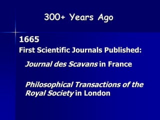 300+ Years Ago 
1665 
First Scientific Journals Published: 
Journal des Scavans in France 
Philosophical Transactions of the 
Royal Society in London 
 