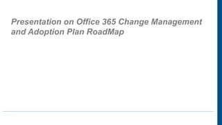 Presentation on Office 365 Change Management
and Adoption Plan RoadMap
 