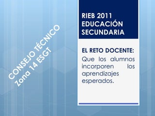 RIEB 2011
EDUCACIÓN
SECUNDARIA

EL RETO DOCENTE:
Que los alumnos
incorporen   los
aprendizajes
esperados.
 