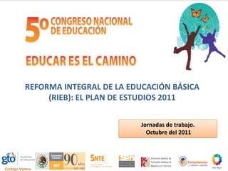 REFORMA INTEGRAL DE LA EDUCACIÓN BÁSICA
     (RIEB): EL PLAN DE ESTUDIOS 2011

                         Jornadas de trabajo.
                           Octubre del 2011
 