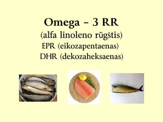 Omega – 3 RR
(alfa linoleno r gštis)ū
EPR (eikozapentaenas)
DHR (dekozaheksaenas)
 