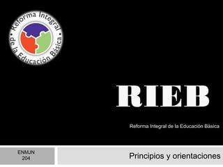 RIEB
Principios y orientaciones
ENMJN
204
Reforma Integral de la Educación Básica
 