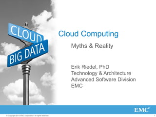1© Copyright 2013 EMC Corporation. All rights reserved.
Cloud Computing
Myths & Reality
Erik Riedel, PhD
Technology & Architecture
Advanced Software Division
EMC
 