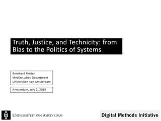 Truth, Justice, and Technicity: from
Bias to the Politics of Systems
Bernhard Rieder
Mediastudies Department
Universiteit van Amsterdam
Amsterdam, July 2, 2018
 