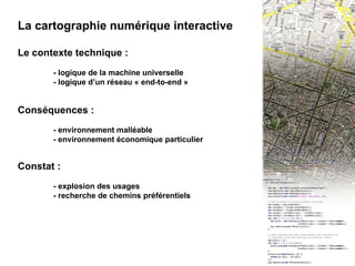 I - INTRO : La cartographie numérique interactive La cartographie numérique interactive Le contexte technique : - logique de la machine universelle - logique d’un réseau « end-to-end » Conséquences : - environnement malléable - environnement économique particulier Constat : - explosion des usages - recherche de chemins préférentiels 
