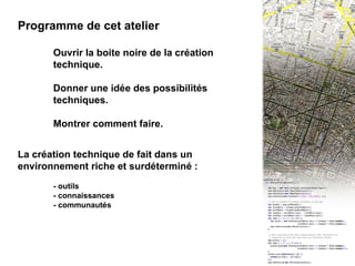 I - INTRO : Cet atelier Programme de cet atelier Ouvrir la boite noire de la création  technique. Donner une idée des possibilités  techniques. Montrer comment faire. La création technique de fait dans un environnement riche et surdéterminé : - outils - connaissances - communautés 