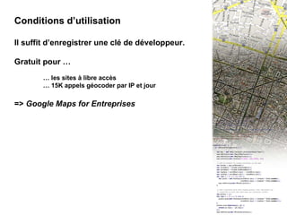 II - Conditions d’utilisation Conditions d’utilisation Il suffit d’enregistrer une clé de développeur. Gratuit pour … …  les sites à libre accès …  15K appels géocoder par IP et jour =>  Google Maps for Entreprises 