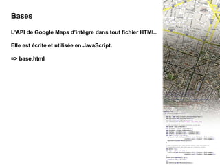 III - 0 Bases Bases L’API de Google Maps d’intègre dans tout fichier HTML. Elle est écrite et utilisée en JavaScript. => base.html 