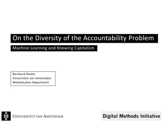 On the Diversity of the Accountability Problem
Machine Learning and Knowing Capitalism
Bernhard Rieder
Universiteit van Amsterdam
Mediastudies Department
 
