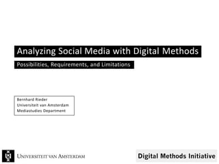 Analyzing Social Media with Digital Methods
Possibilities, Requirements, and Limitations
Bernhard Rieder
Universiteit van Amsterdam
Mediastudies Department
 
