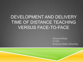 DEVELOPMENT AND DELIVERY
TIME OF DISTANCE TEACHING
VERSUS FACE-TO-FACE
Shauna Riedy
IT 830
Emporia State University
 