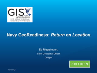 Navy GeoReadiness: Return on Location

Ed Riegelmann,
Chief Geospatial Officer
Critigen

© 2013 Critigen

 