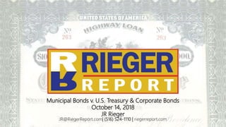 Municipal Bonds v. U.S. Treasury & Corporate Bonds
October 14, 2018
JR Rieger
JR@RiegerReport.com| (516) 524-1110 | riegerreport.com
 