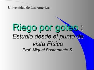 Riego por goteo  : Estudio desde el punto de vista Físico Prof. Miguel Bustamante S. Universidad de Las Américas 