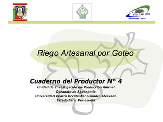 Riego Artesanal por Goteo


Cuaderno del Productor N° 4
  Unidad de Investigación en Producción Animal
             Decanato de Agronomía
 Universidad Centro Occidental Lisandro Alvarado
             Estado Lara, Venezuela
 