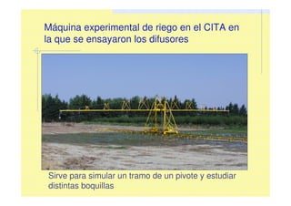 Máquina experimental de riego en el CITA en
la que se ensayaron los difusores
Sirve para simular un tramo de un pivote y estudiar
distintas boquillas
 