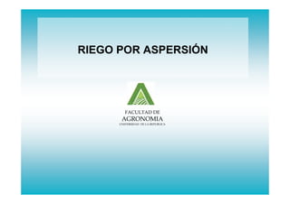 RIEGO POR ASPERSIÓN
FACULTAD DE
AGRONOMIA
UNIVERSIDAD DE LA REPUBLICA
 