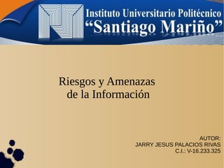 Riesgos y Amenazas
de la Información
AUTOR:
JARRY JESUS PALACIOS RIVAS
C.I.: V-16.233.325
Riesgos y Amenazas
de la Información
 