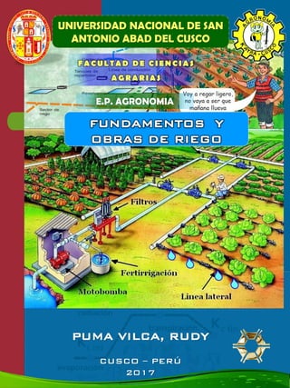 PUMA VILCA, RUDY
CUSCO – PERÚ
2017
UNIVERSIDAD NACIONAL DE SAN
ANTONIO ABAD DEL CUSCO
FACULTAD DE CIENCIAS
AGRARIAS
E.P. AGRONOMIA
FUNDAMENTOS Y
OBRAS DE RIEGO
 