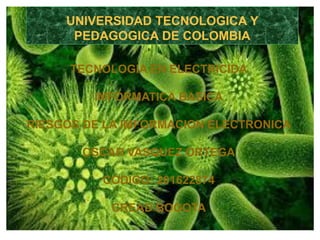 UNIVERSIDAD TECNOLOGICA Y
PEDAGOGICA DE COLOMBIA
TECNOLOGIA EN ELECTRICIDA
IMFORMATICA BASICA
RIESGOS DE LA IMFORMACION ELECTRONICA
OSCAR VASQUEZ ORTEGA
CODIGO: 201622874
CREAD BOGOTA
 